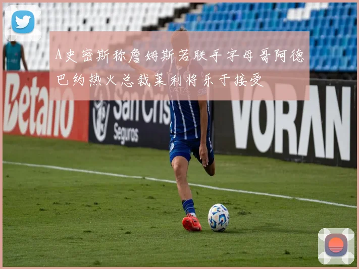 A史密斯称詹姆斯若联手字母哥阿德巴约热火总裁莱利将乐于接受