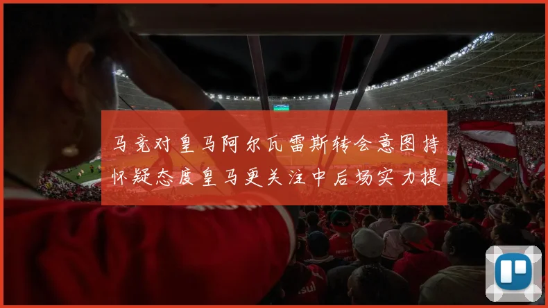 马竞对皇马阿尔瓦雷斯转会意图持怀疑态度皇马更关注中后场实力提升