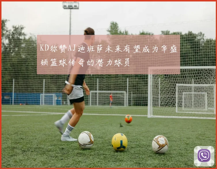 KD称赞AJ迪班萨未来有望成为华盛顿篮球传奇的潜力球员