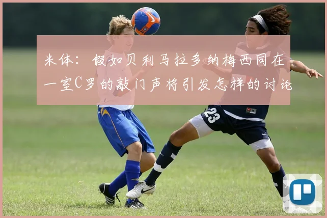米体：假如贝利马拉多纳梅西同在一室C罗的敲门声将引发怎样的讨论