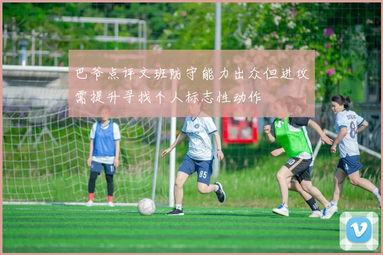 巴爷点评文班防守能力出众但进攻需提升寻找个人标志性动作