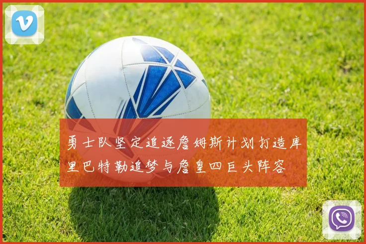 勇士队坚定追逐詹姆斯计划打造库里巴特勒追梦与詹皇四巨头阵容