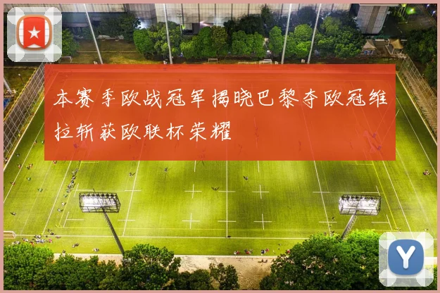 本赛季欧战冠军揭晓巴黎夺欧冠维拉斩获欧联杯荣耀