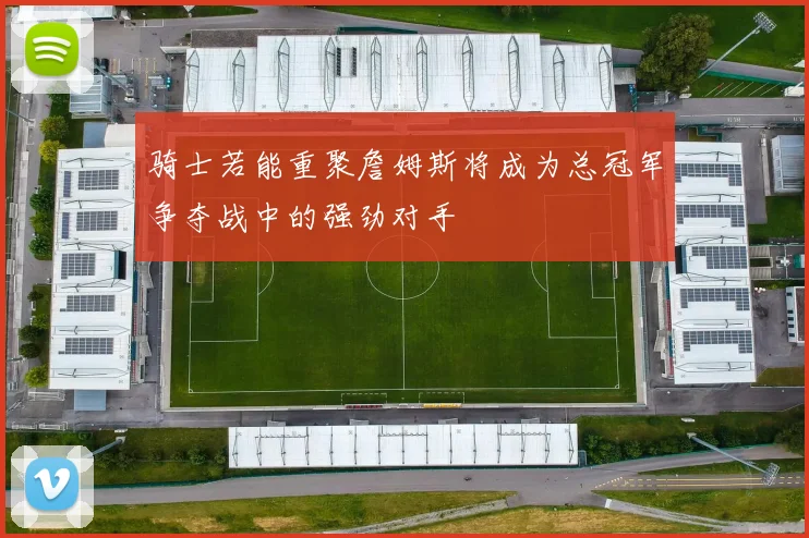 骑士若能重聚詹姆斯将成为总冠军争夺战中的强劲对手