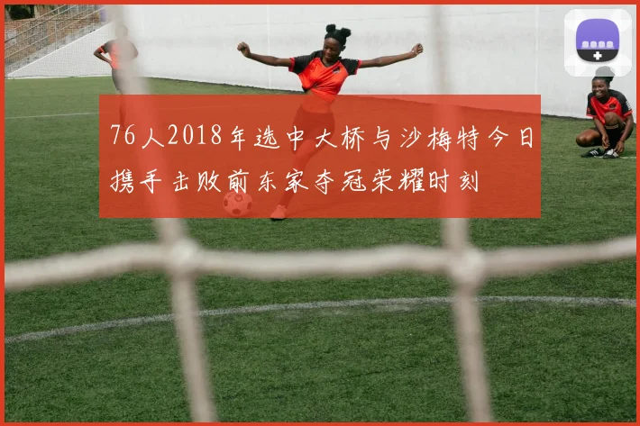 76人2018年选中大桥与沙梅特今日携手击败前东家夺冠荣耀时刻