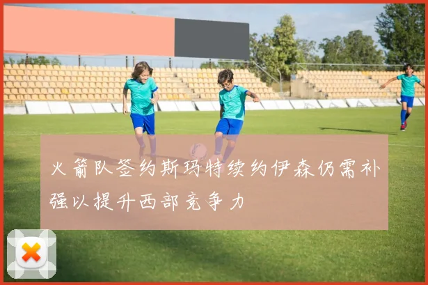 火箭队签约斯玛特续约伊森仍需补强以提升西部竞争力