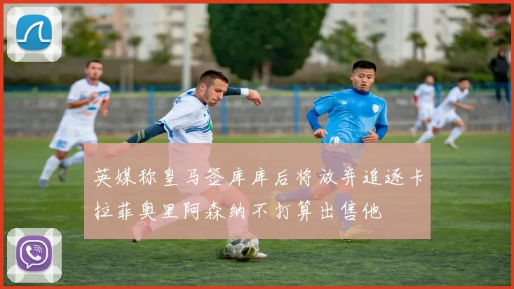 英媒称皇马签库库后将放弃追逐卡拉菲奥里阿森纳不打算出售他