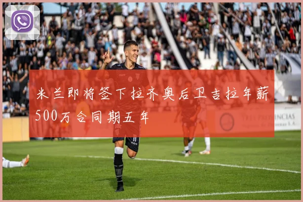 米兰即将签下拉齐奥后卫吉拉年薪500万合同期五年