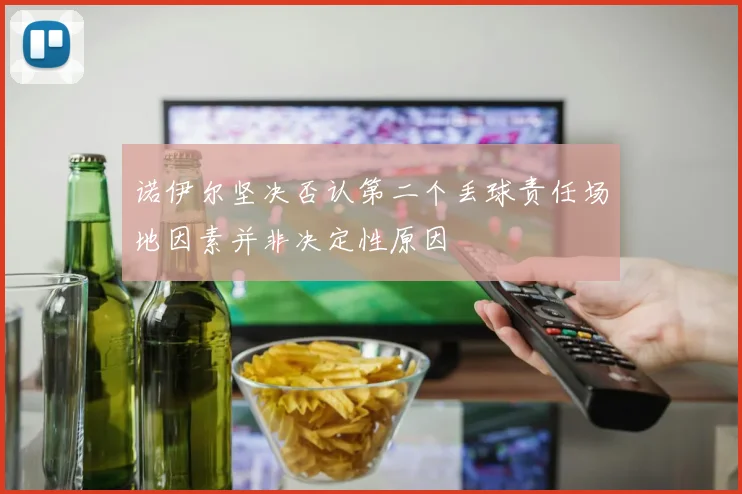 诺伊尔坚决否认第二个丢球责任场地因素并非决定性原因
