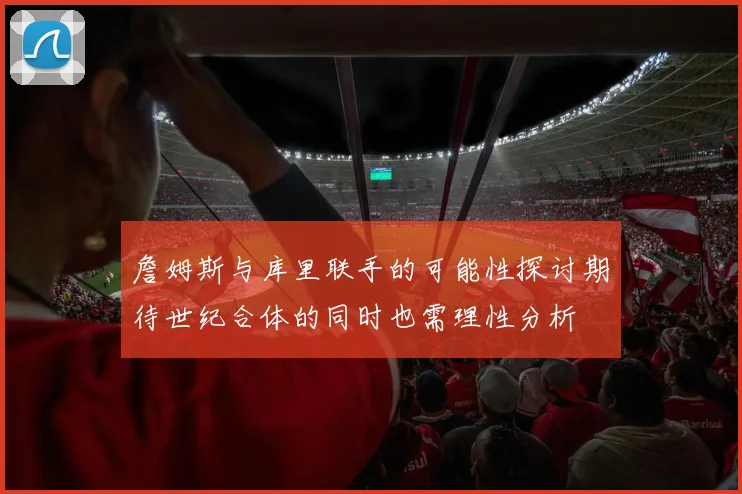 詹姆斯与库里联手的可能性探讨期待世纪合体的同时也需理性分析
