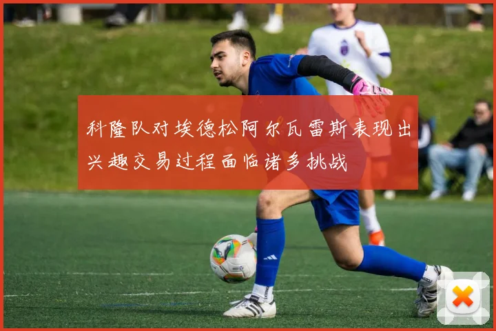 科隆队对埃德松阿尔瓦雷斯表现出兴趣交易过程面临诸多挑战