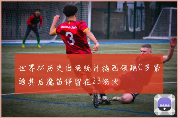世界杯历史出场统计梅西领跑C罗紧随其后魔笛停留在23场次