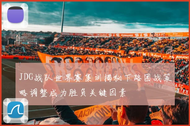 JDG战队世界赛集训揭秘下路团战策略调整成为胜负关键因素