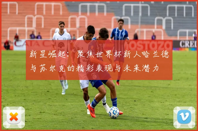 新星崛起：聚焦世界杯新人哈兰德与苏尔克的精彩表现与未来潜力