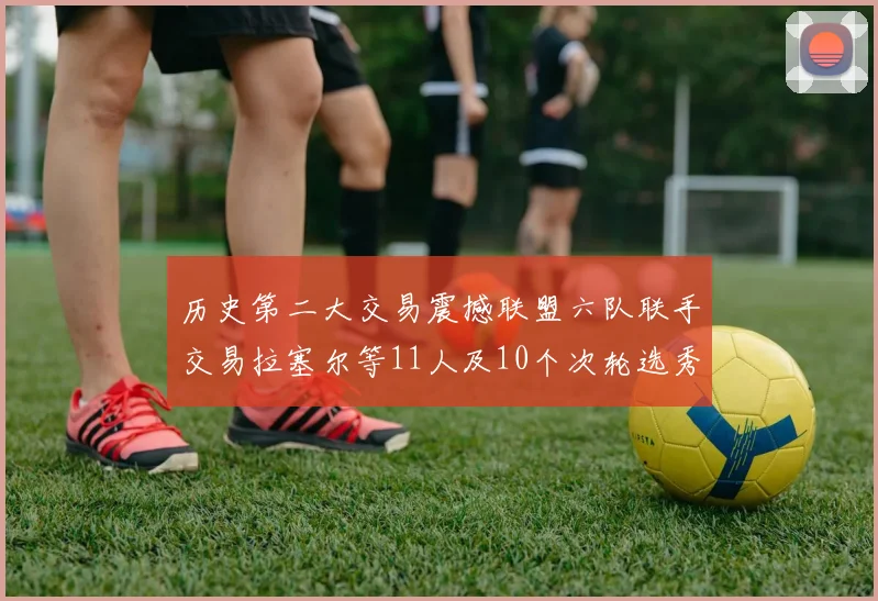 历史第二大交易震撼联盟六队联手交易拉塞尔等11人及10个次轮选秀权